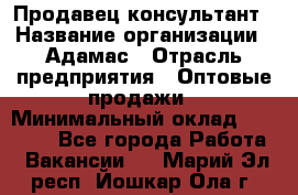 Продавец-консультант › Название организации ­ Адамас › Отрасль предприятия ­ Оптовые продажи › Минимальный оклад ­ 26 000 - Все города Работа » Вакансии   . Марий Эл респ.,Йошкар-Ола г.